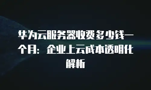 华为云服务器收费多少钱一个月：企业上云成本透明化解析