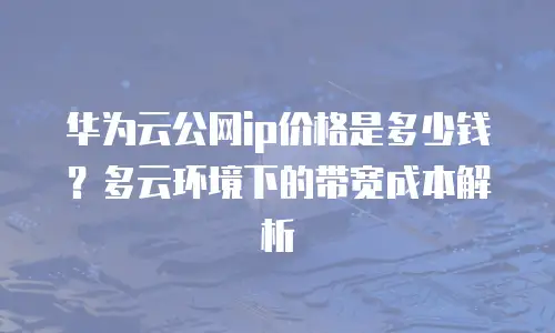 华为云公网ip价格是多少钱？多云环境下的带宽成本解析