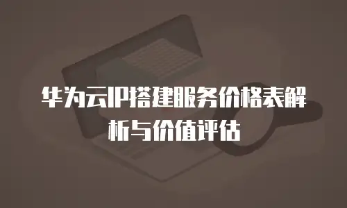 华为云IP搭建服务价格表解析与价值评估