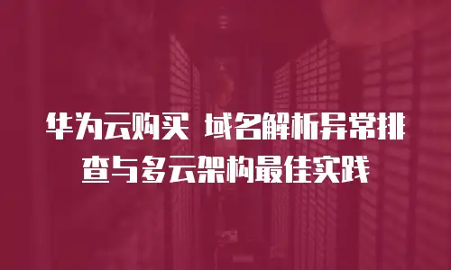 华为云购买 域名解析异常排查与多云架构最佳实践