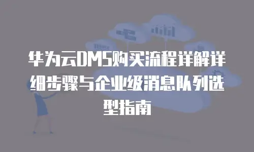 华为云DMS购买流程详解详细步骤与企业级消息队列选型指南