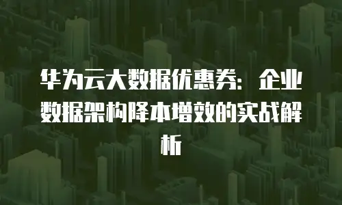 华为云大数据优惠券：企业数据架构降本增效的实战解析