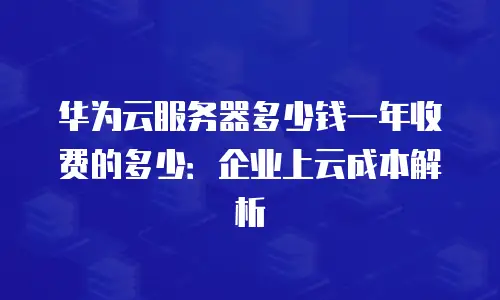 华为云服务器多少钱一年收费的多少：企业上云成本解析
