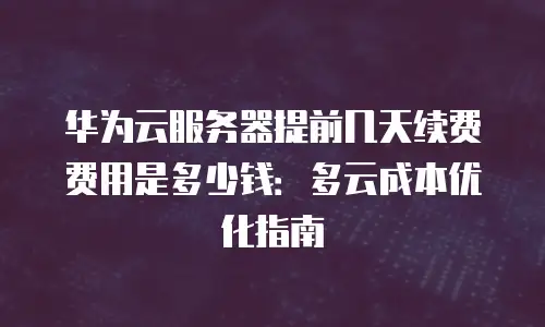 华为云服务器提前几天续费费用是多少钱：多云成本优化指南