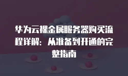 华为云裸金属服务器购买流程详解：从准备到开通的完整指南