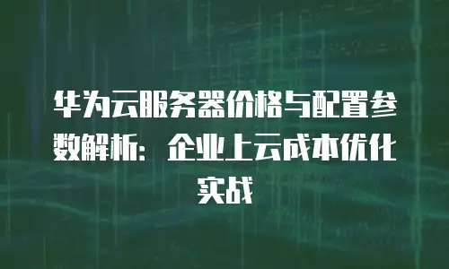 华为云服务器价格与配置参数解析：企业上云成本优化实战
