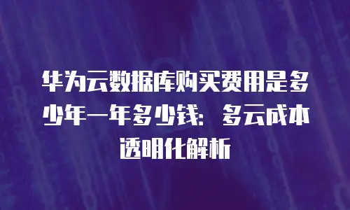 华为云数据库购买费用是多少年一年多少钱：多云成本透明化解析