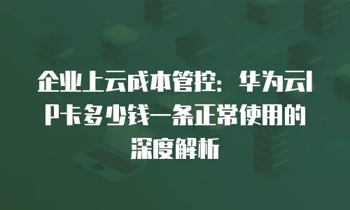 企业上云成本管控：华为云IP卡多少钱一条正常使用的深度解析