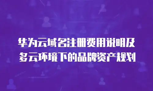 华为云域名注册费用说明及多云环境下的品牌资产规划