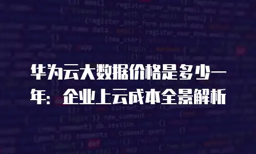 华为云大数据价格是多少一年：企业上云成本全景解析
