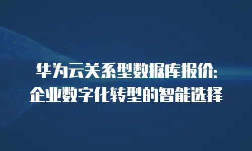 华为云关系型数据库报价：企业数字化转型的智能选择