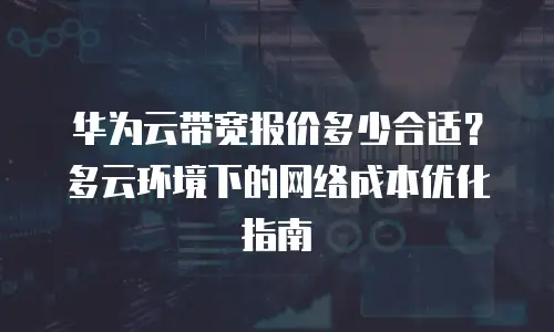 华为云带宽报价多少合适？多云环境下的网络成本优化指南