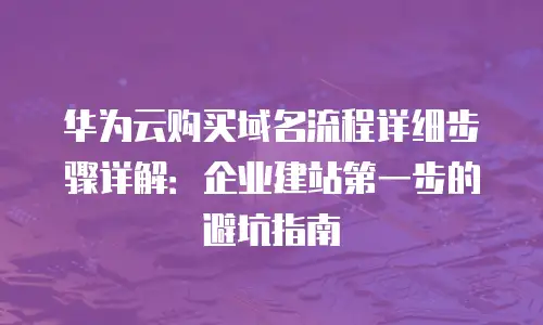 华为云购买域名流程详细步骤详解：企业建站第一步的避坑指南