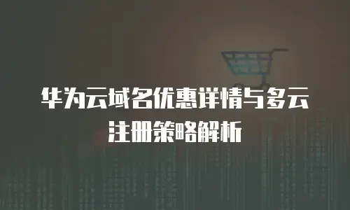 华为云域名优惠详情与多云注册策略解析