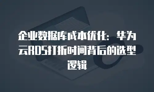 企业数据库成本优化：华为云RDS打折时间背后的选型逻辑