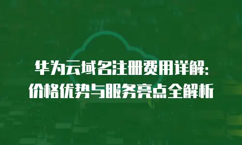 华为云域名注册费用详解：价格优势与服务亮点全解析