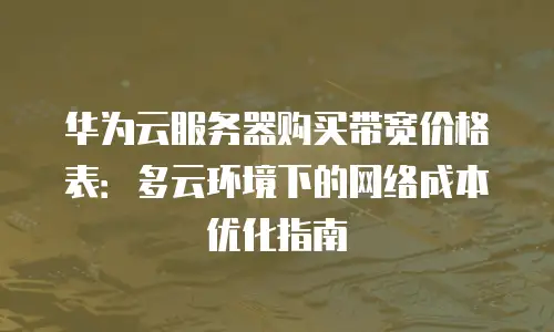 华为云服务器购买带宽价格表：多云环境下的网络成本优化指南