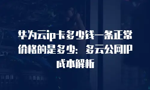 华为云ip卡多少钱一条正常价格的是多少：多云公网IP成本解析