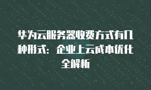 华为云服务器收费方式有几种形式：企业上云成本优化全解析