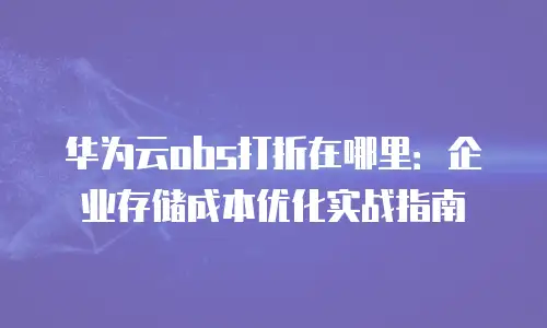 华为云obs打折在哪里：企业存储成本优化实战指南