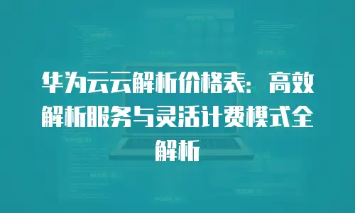 华为云云解析价格表：高效解析服务与灵活计费模式全解析