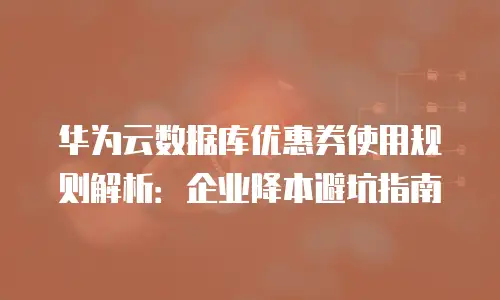 华为云数据库优惠券使用规则解析：企业降本避坑指南