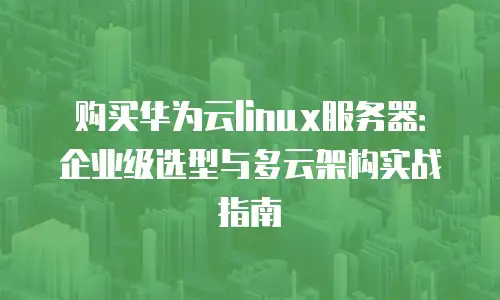 购买华为云linux服务器：企业级选型与多云架构实战指南