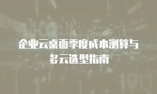 企业云桌面季度成本测算与多云选型指南
