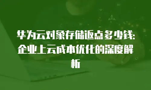 华为云对象存储返点多少钱：企业上云成本优化的深度解析