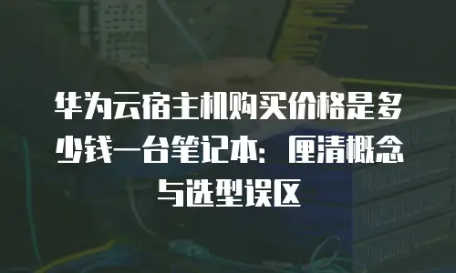 华为云宿主机购买价格是多少钱一台笔记本：厘清概念与选型误区