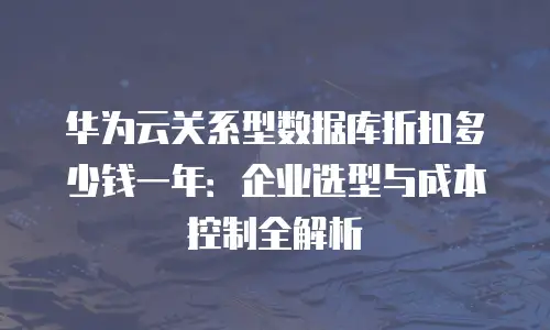 华为云关系型数据库折扣多少钱一年：企业选型与成本控制全解析