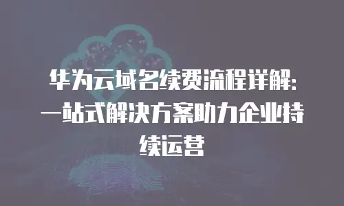 华为云域名续费流程详解：一站式解决方案助力企业持续运营