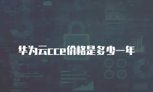 华为云cce价格是多少一年