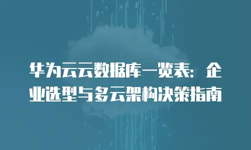 华为云云数据库一览表：企业选型与多云架构决策指南