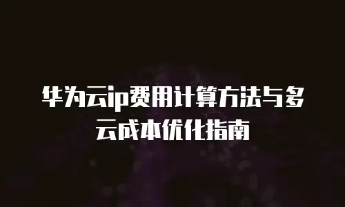 华为云ip费用计算方法与多云成本优化指南