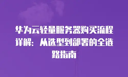 华为云轻量服务器购买流程详解：从选型到部署的全链路指南