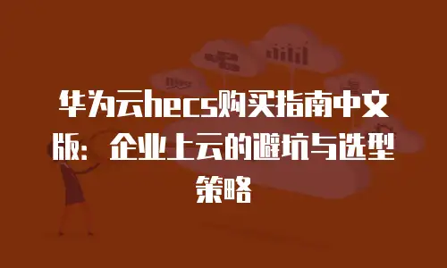 华为云hecs购买指南中文版：企业上云的避坑与选型策略