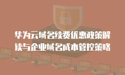 华为云域名续费优惠政策解读与企业域名成本管控策略