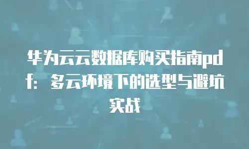 华为云云数据库购买指南pdf：多云环境下的选型与避坑实战