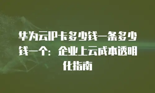 华为云IP卡多少钱一条多少钱一个：企业上云成本透明化指南