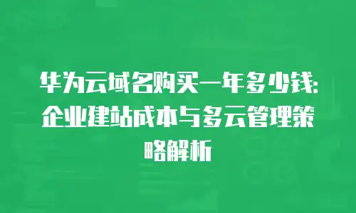 华为云域名购买一年多少钱：企业建站成本与多云管理策略解析
