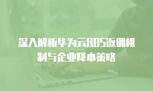 深入解析华为云RDS返佣机制与企业降本策略