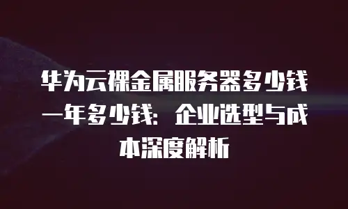 华为云裸金属服务器多少钱一年多少钱：企业选型与成本深度解析