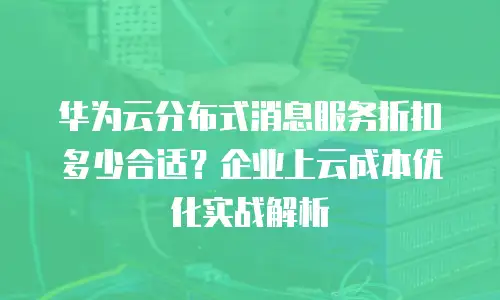 华为云分布式消息服务折扣多少合适？企业上云成本优化实战解析
