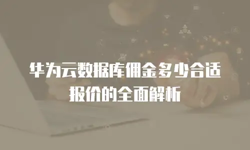 华为云数据库佣金多少合适报价的全面解析