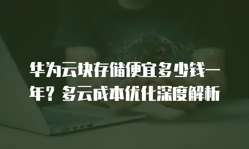 华为云块存储便宜多少钱一年？多云成本优化深度解析