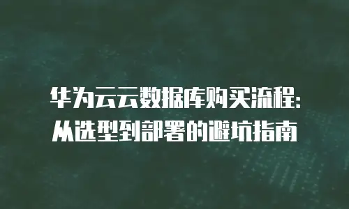 华为云云数据库购买流程：从选型到部署的避坑指南