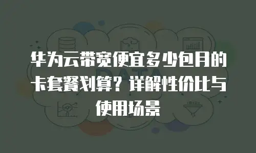 华为云带宽便宜多少包月的卡套餐划算？详解性价比与使用场景
