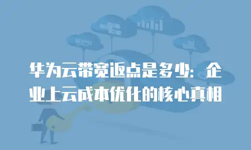 华为云带宽返点是多少：企业上云成本优化的核心真相