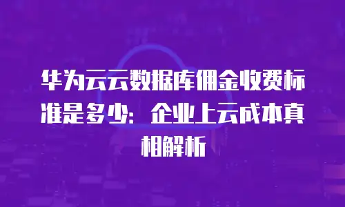 华为云云数据库佣金收费标准是多少：企业上云成本真相解析